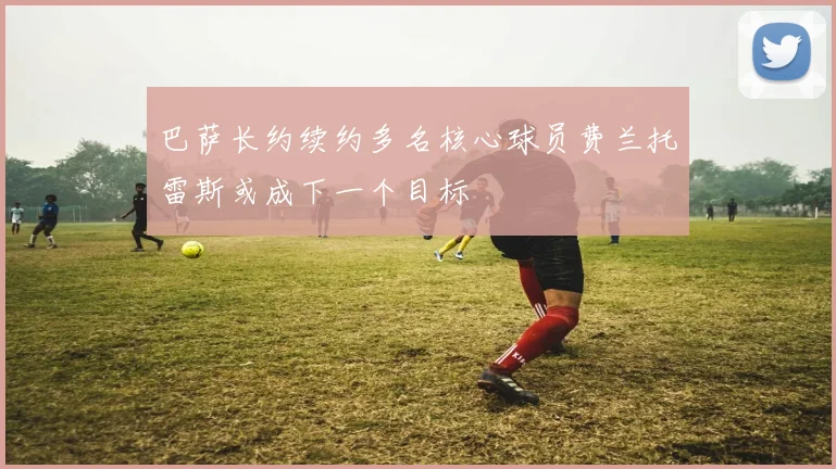 巴萨长约续约多名核心球员费兰托雷斯或成下一个目标