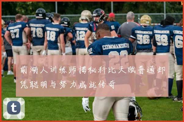 前湖人训练师揭秘科比天赋普通却凭聪明与努力成就传奇