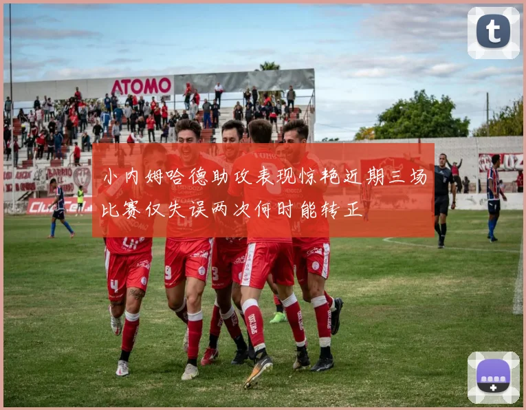 小内姆哈德助攻表现惊艳近期三场比赛仅失误两次何时能转正