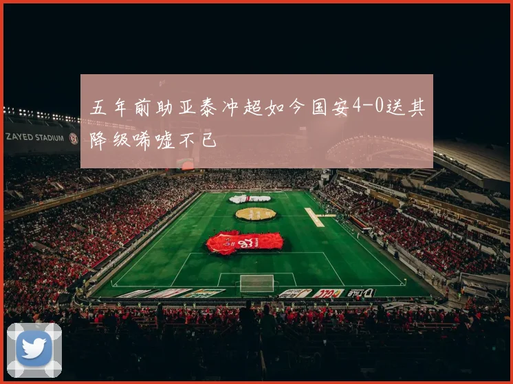 五年前助亚泰冲超如今国安4-0送其降级唏嘘不已