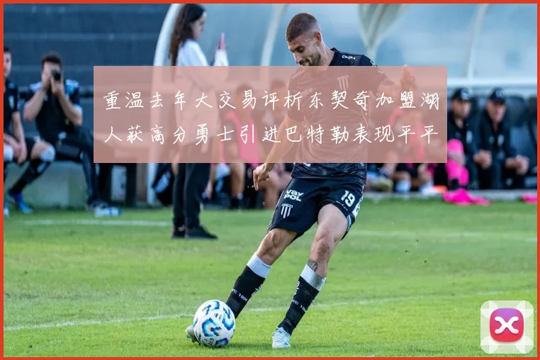 重温去年大交易评析东契奇加盟湖人获高分勇士引进巴特勒表现平平