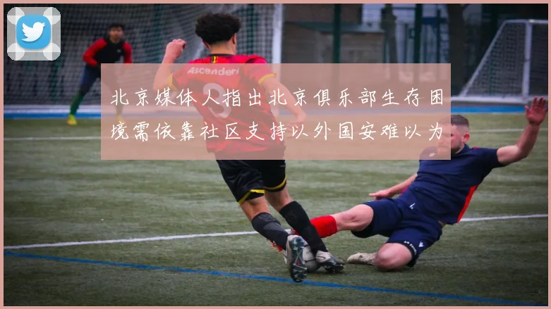 北京媒体人指出北京俱乐部生存困境需依靠社区支持以外国安难以为继