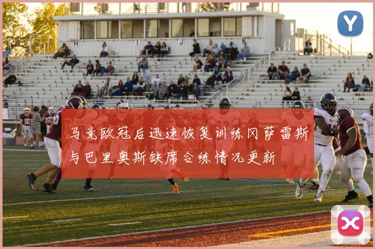 马竞欧冠后迅速恢复训练冈萨雷斯与巴里奥斯缺席合练情况更新