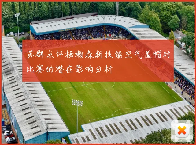 苏群点评杨瀚森新技能空气盖帽对比赛的潜在影响分析