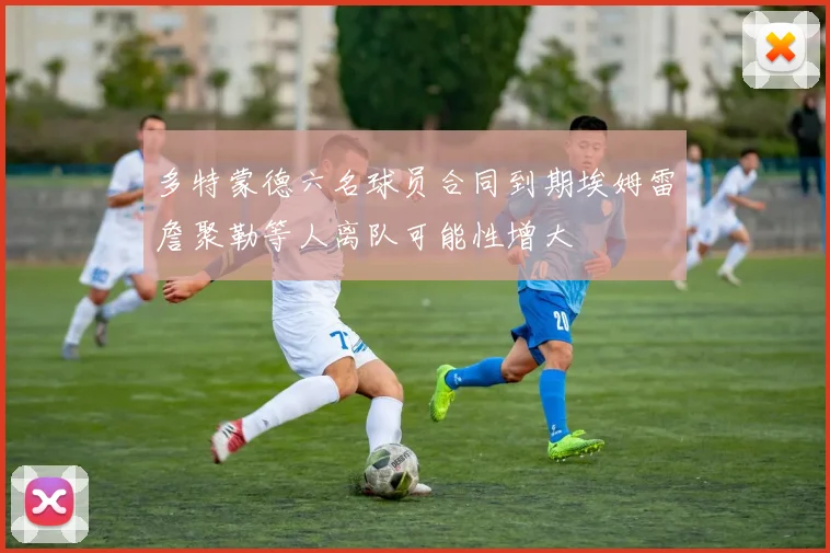 多特蒙德六名球员合同到期埃姆雷詹聚勒等人离队可能性增大