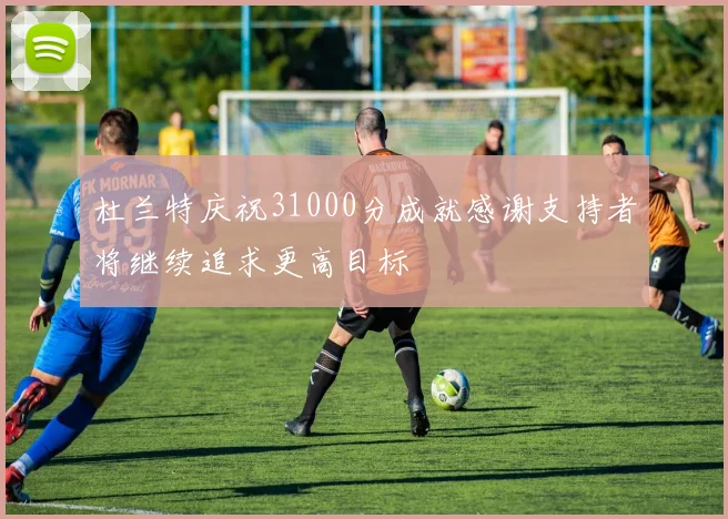杜兰特庆祝31000分成就感谢支持者将继续追求更高目标