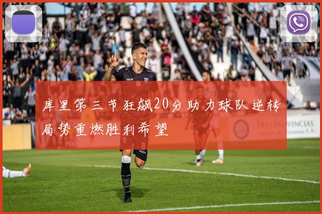 库里第三节狂飙20分助力球队逆转局势重燃胜利希望
