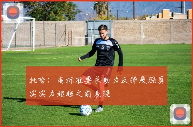 托哈：高标准要求助力反弹展现真实实力超越之前表现