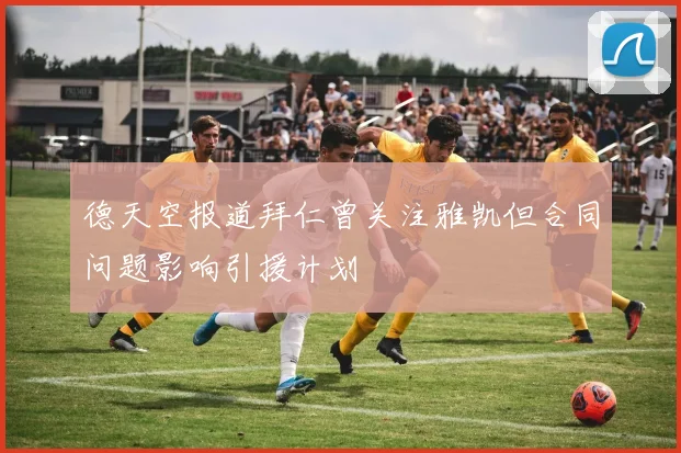 德天空报道拜仁曾关注雅凯但合同问题影响引援计划