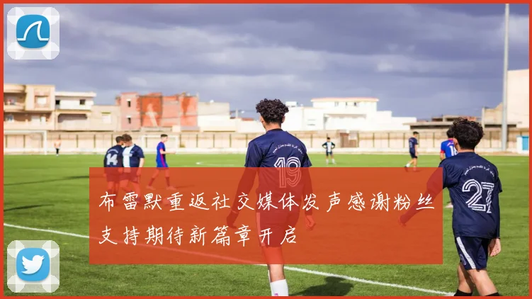 布雷默重返社交媒体发声感谢粉丝支持期待新篇章开启