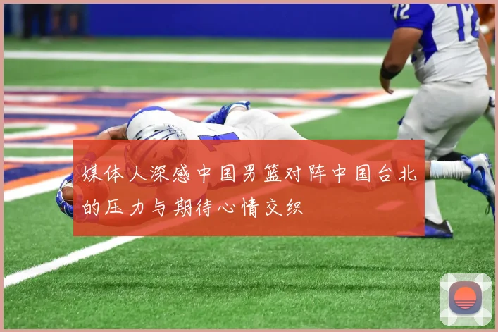 媒体人深感中国男篮对阵中国台北的压力与期待心情交织