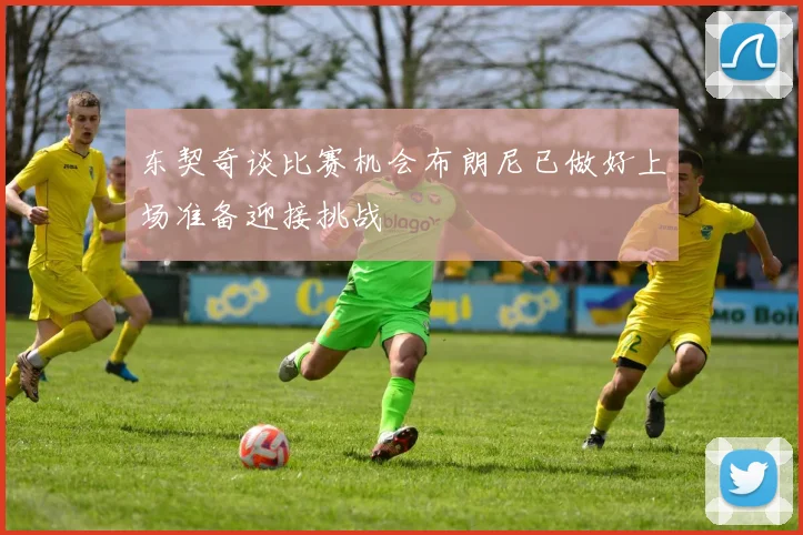东契奇谈比赛机会布朗尼已做好上场准备迎接挑战