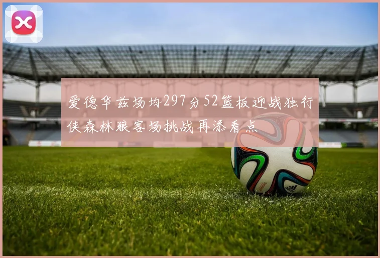 爱德华兹场均297分52篮板迎战独行侠森林狼客场挑战再添看点