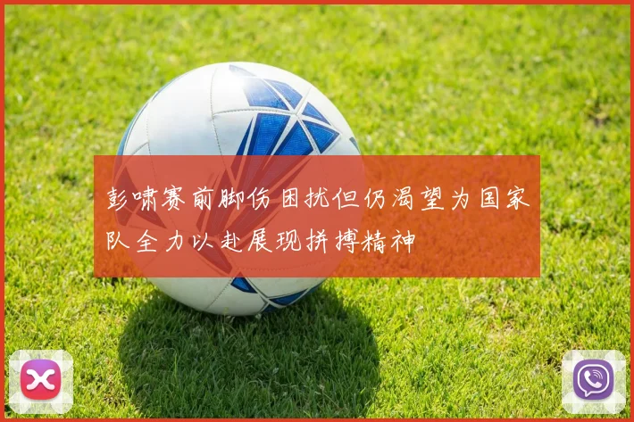 彭啸赛前脚伤困扰但仍渴望为国家队全力以赴展现拼搏精神