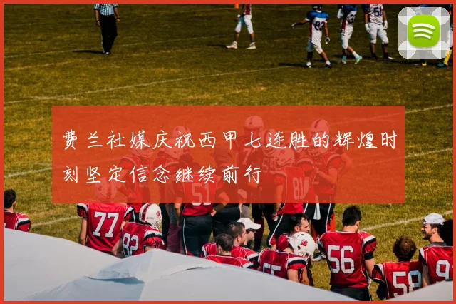费兰社媒庆祝西甲七连胜的辉煌时刻坚定信念继续前行