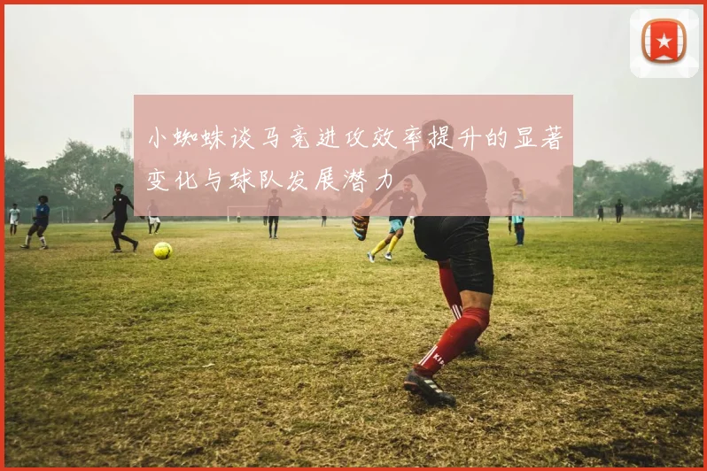 小蜘蛛谈马竞进攻效率提升的显著变化与球队发展潜力