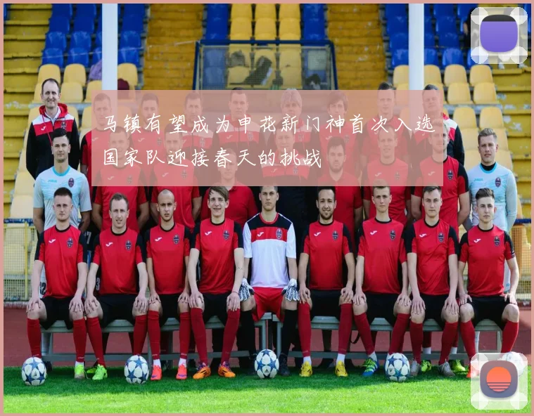 马镇有望成为申花新门神首次入选国家队迎接春天的挑战