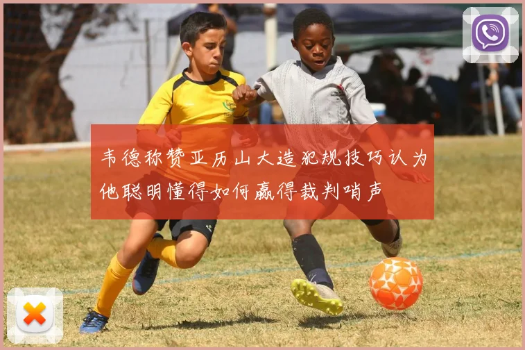 韦德称赞亚历山大造犯规技巧认为他聪明懂得如何赢得裁判哨声