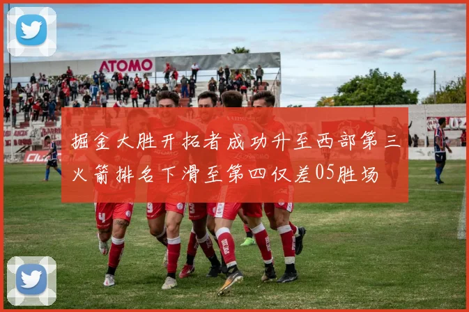 掘金大胜开拓者成功升至西部第三火箭排名下滑至第四仅差05胜场