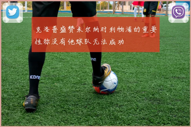 克洛普盛赞米尔纳对利物浦的重要性称没有他球队无法成功