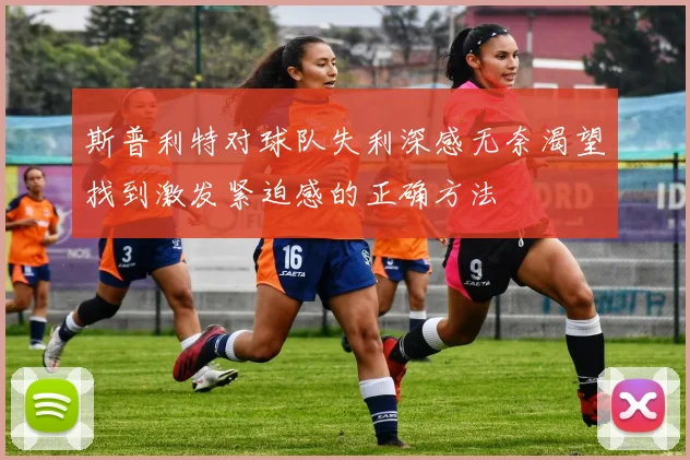 斯普利特对球队失利深感无奈渴望找到激发紧迫感的正确方法