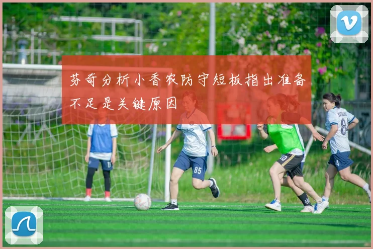 芬奇分析小香农防守短板指出准备不足是关键原因