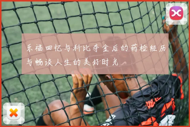 乐福回忆与科比夺金后的药检经历与畅谈人生的美好时光