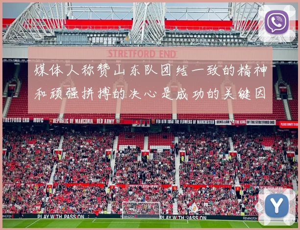 媒体人称赞山东队团结一致的精神和顽强拼搏的决心是成功的关键因素