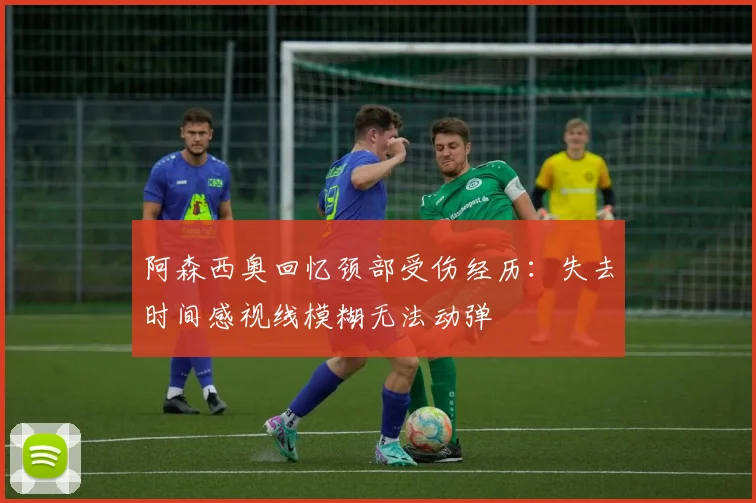 阿森西奥回忆颈部受伤经历：失去时间感视线模糊无法动弹