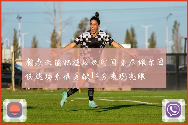 瀚森未能把握垃圾时间克尼佩尔因伤退场乐福贡献14分表现亮眼