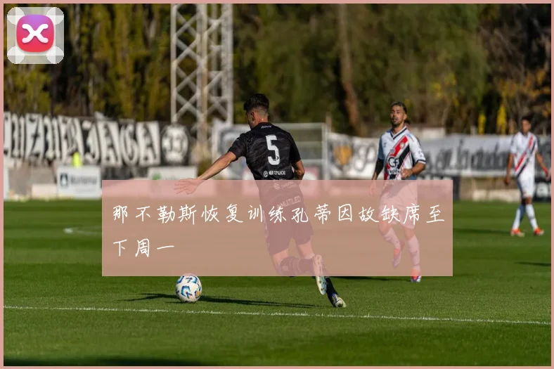 那不勒斯恢复训练孔蒂因故缺席至下周一