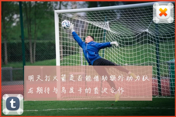 明天打火箭是否能借助额外动力狄龙期待与乌度卡的首次合作