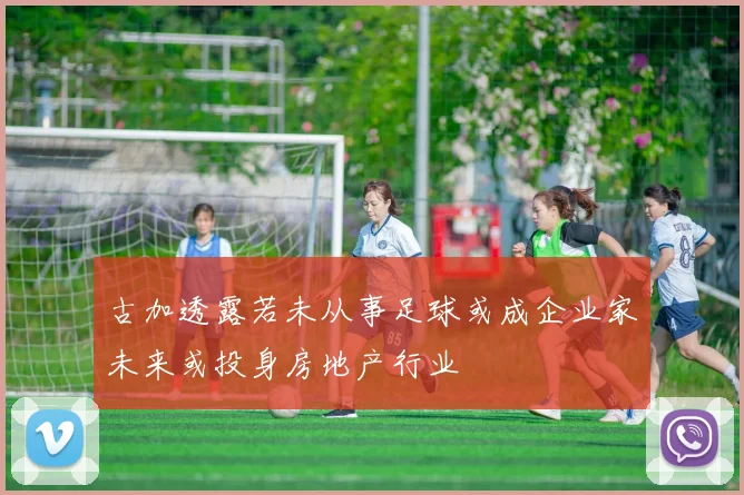 古加透露若未从事足球或成企业家未来或投身房地产行业