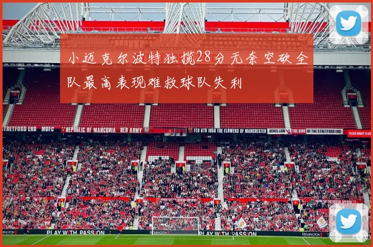 小迈克尔波特独揽28分无奈空砍全队最高表现难救球队失利