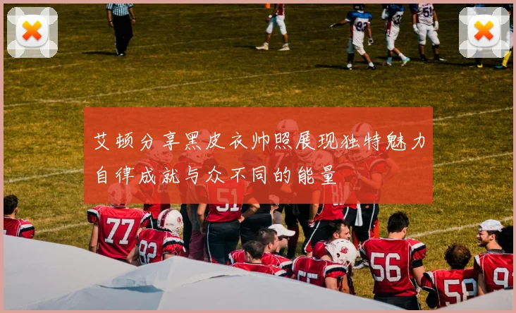 艾顿分享黑皮衣帅照展现独特魅力自律成就与众不同的能量