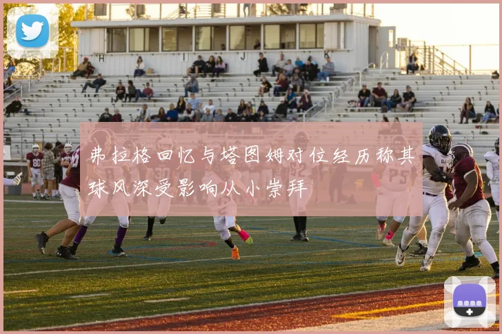弗拉格回忆与塔图姆对位经历称其球风深受影响从小崇拜