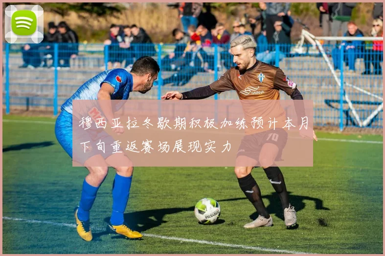 穆西亚拉冬歇期积极加练预计本月下旬重返赛场展现实力