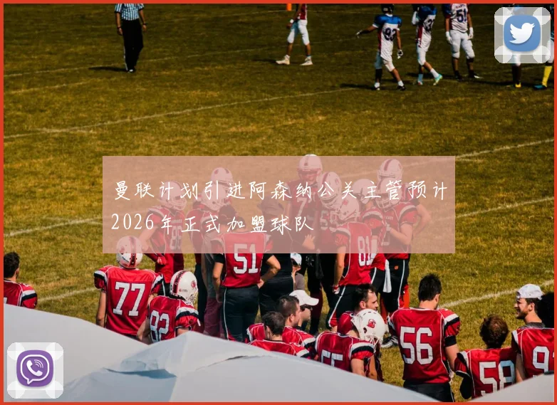 曼联计划引进阿森纳公关主管预计2026年正式加盟球队