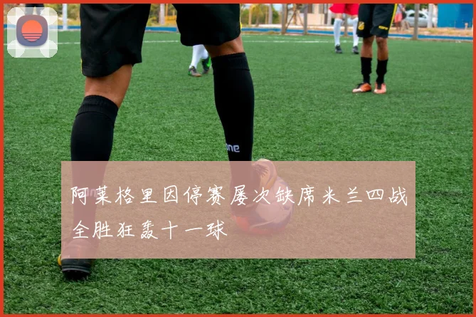阿莱格里因停赛屡次缺席米兰四战全胜狂轰十一球