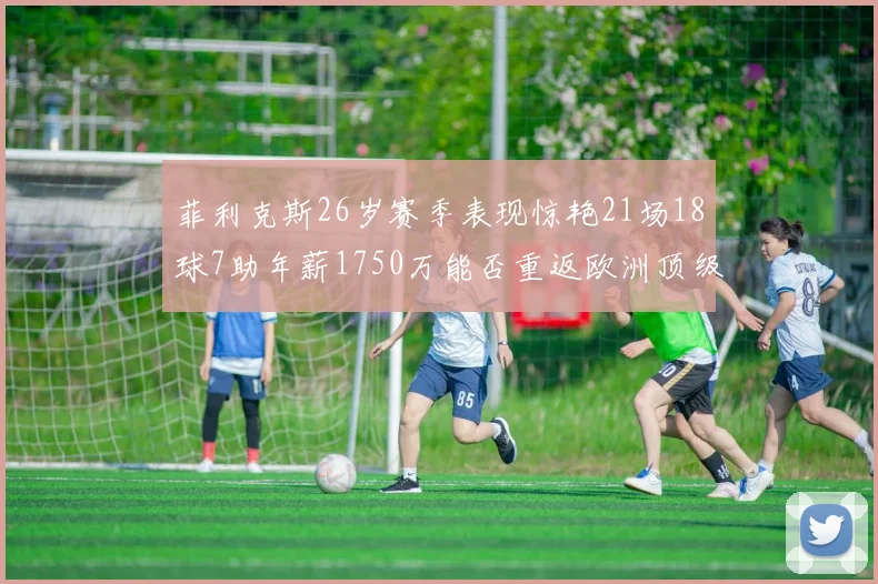 菲利克斯26岁赛季表现惊艳21场18球7助年薪1750万能否重返欧洲顶级联赛