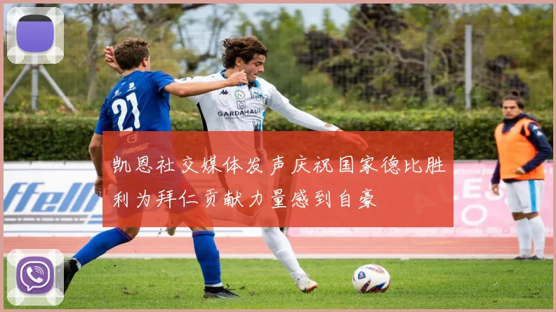凯恩社交媒体发声庆祝国家德比胜利为拜仁贡献力量感到自豪