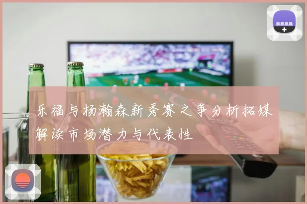 乐福与杨瀚森新秀赛之争分析拓媒解读市场潜力与代表性