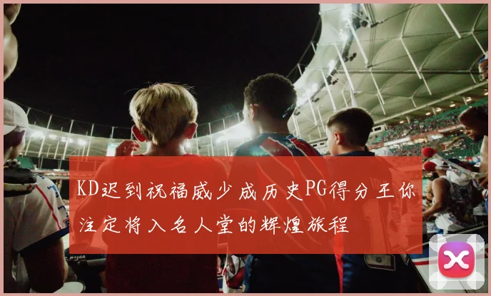 KD迟到祝福威少成历史PG得分王你注定将入名人堂的辉煌旅程