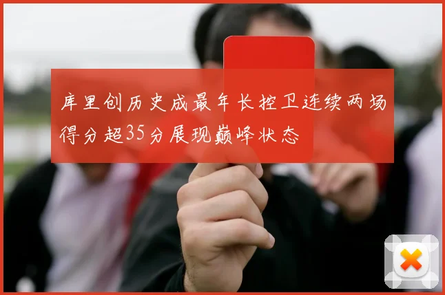 库里创历史成最年长控卫连续两场得分超35分展现巅峰状态