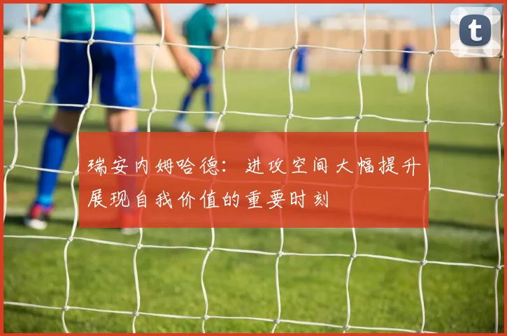 瑞安内姆哈德：进攻空间大幅提升展现自我价值的重要时刻