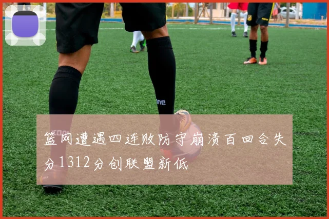 篮网遭遇四连败防守崩溃百回合失分1312分创联盟新低