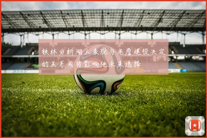 铁林分析湖人表现与老詹退役决定的关系或将影响他未来选择