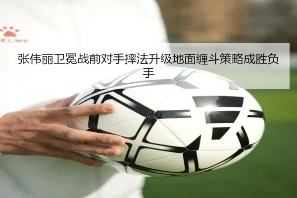 张伟丽卫冕战前对手摔法升级地面缠斗策略成胜负手 - BaccaraGaming